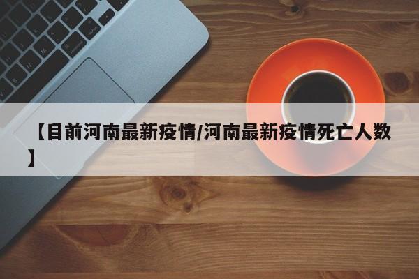 【目前河南最新疫情/河南最新疫情死亡人数】