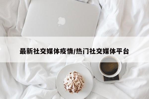 最新社交媒体疫情/热门社交媒体平台