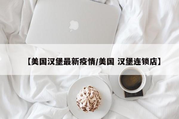 【美国汉堡最新疫情/美国 汉堡连锁店】