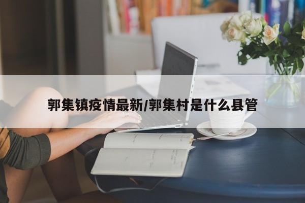 郭集镇疫情最新/郭集村是什么县管