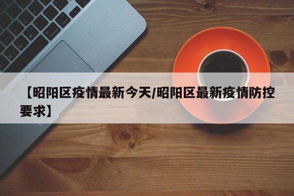 【昭阳区疫情最新今天/昭阳区最新疫情防控要求】