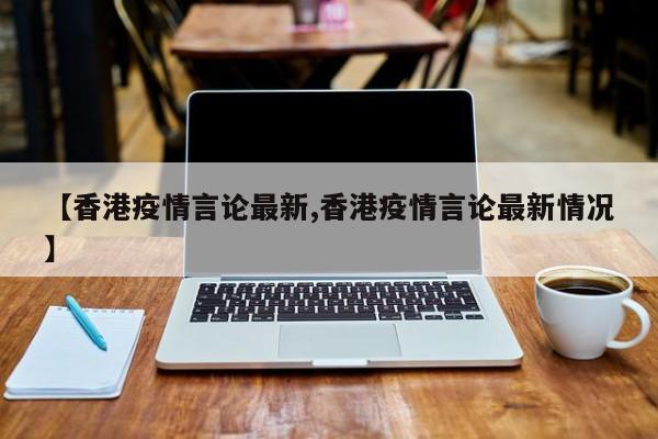 【香港疫情言论最新,香港疫情言论最新情况】