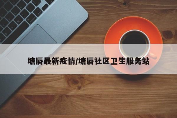 塘唇最新疫情/塘唇社区卫生服务站