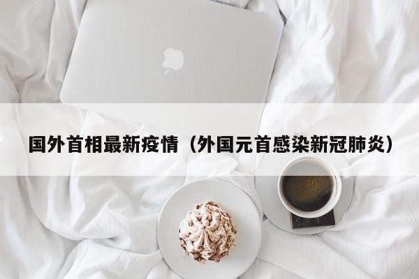 国外首相最新疫情（外国元首感染新冠肺炎）