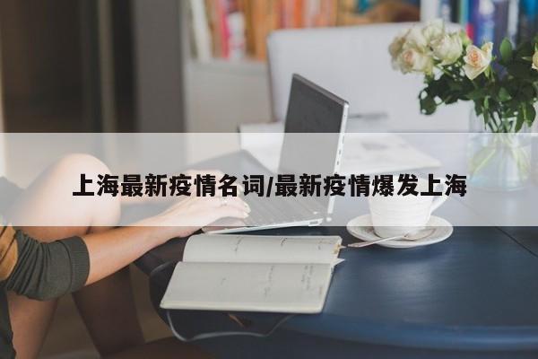 上海最新疫情名词/最新疫情爆发上海