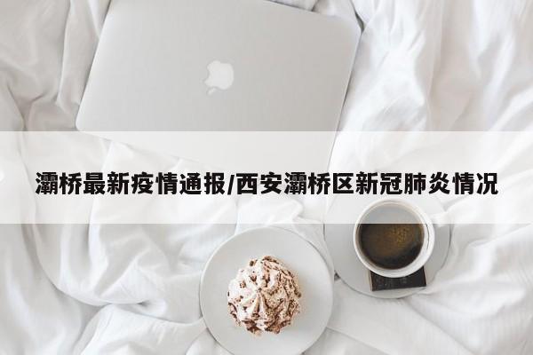 灞桥最新疫情通报/西安灞桥区新冠肺炎情况