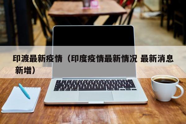 印渡最新疫情（印度疫情最新情况 最新消息 新增）
