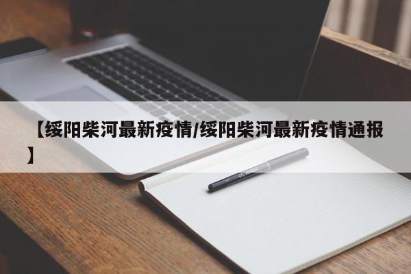 【绥阳柴河最新疫情/绥阳柴河最新疫情通报】