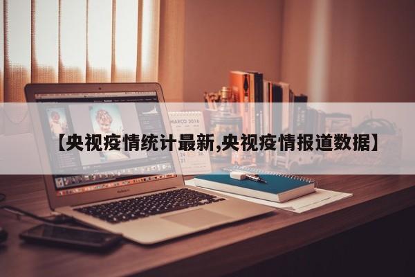 【央视疫情统计最新,央视疫情报道数据】