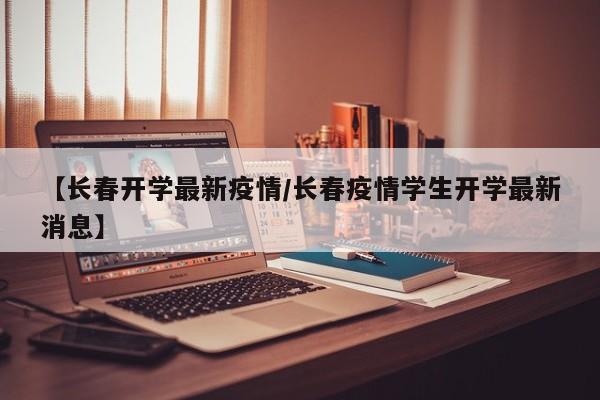 【长春开学最新疫情/长春疫情学生开学最新消息】