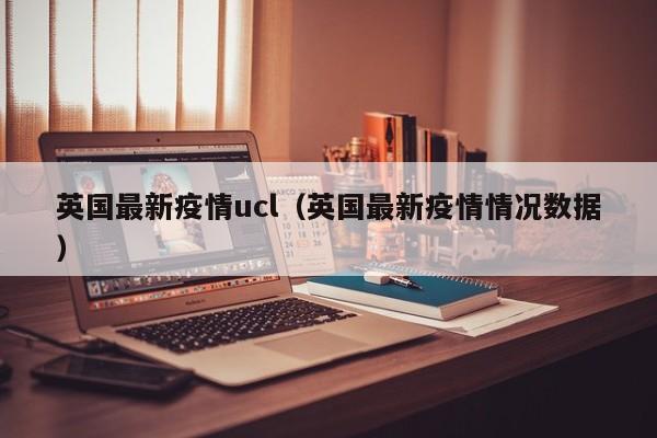 英国最新疫情ucl（英国最新疫情情况数据）