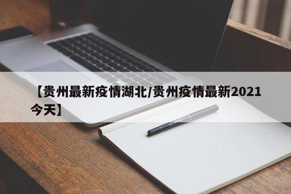 【贵州最新疫情湖北/贵州疫情最新2021今天】