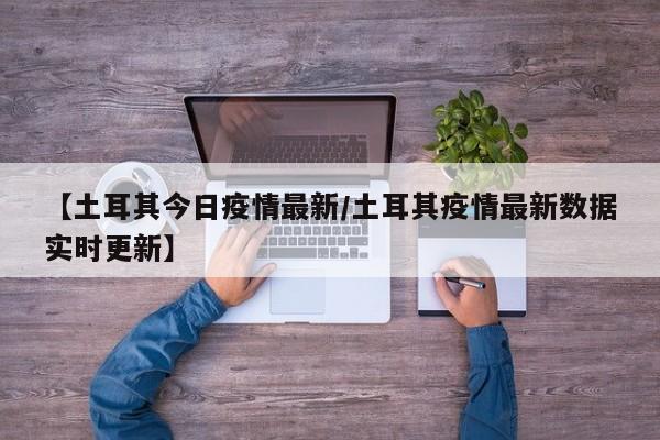 【土耳其今日疫情最新/土耳其疫情最新数据实时更新】