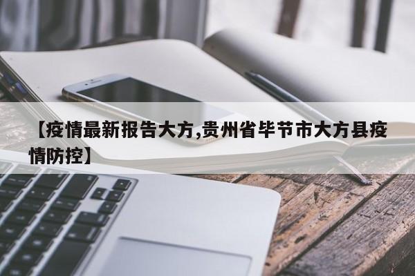 【疫情最新报告大方,贵州省毕节市大方县疫情防控】