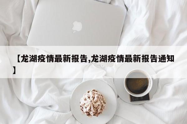 【龙湖疫情最新报告,龙湖疫情最新报告通知】