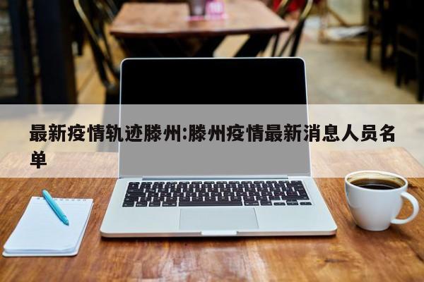 最新疫情轨迹滕州:滕州疫情最新消息人员名单