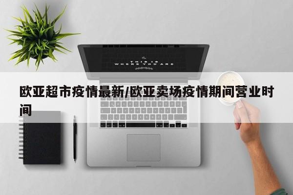 欧亚超市疫情最新/欧亚卖场疫情期间营业时间