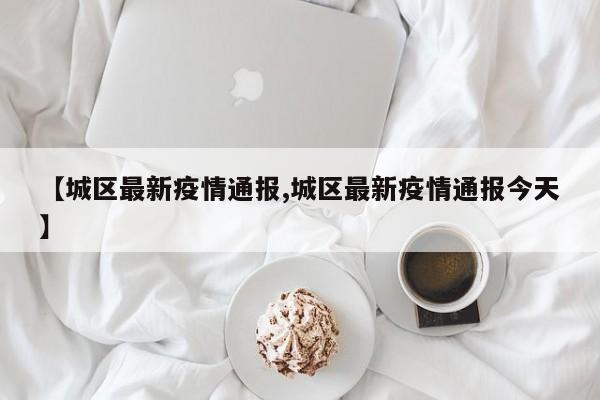 【城区最新疫情通报,城区最新疫情通报今天】