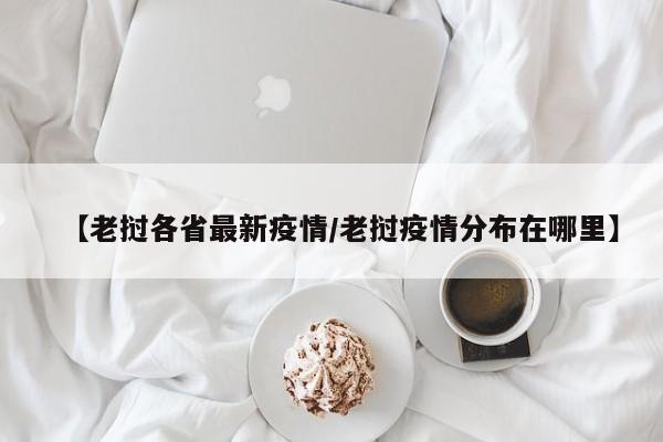 【老挝各省最新疫情/老挝疫情分布在哪里】