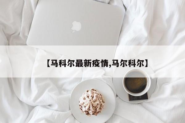 【马科尔最新疫情,马尔科尔】