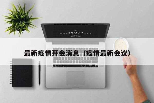 最新疫情开会消息（疫情最新会议）