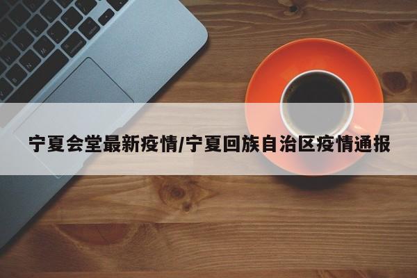 宁夏会堂最新疫情/宁夏回族自治区疫情通报