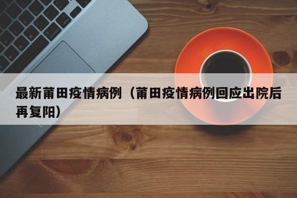 最新莆田疫情病例（莆田疫情病例回应出院后再复阳）
