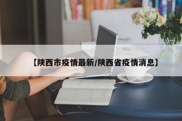 【陕西市疫情最新/陕西省疫情消息】