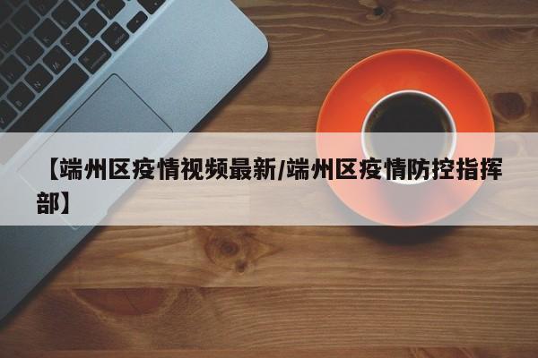 【端州区疫情视频最新/端州区疫情防控指挥部】
