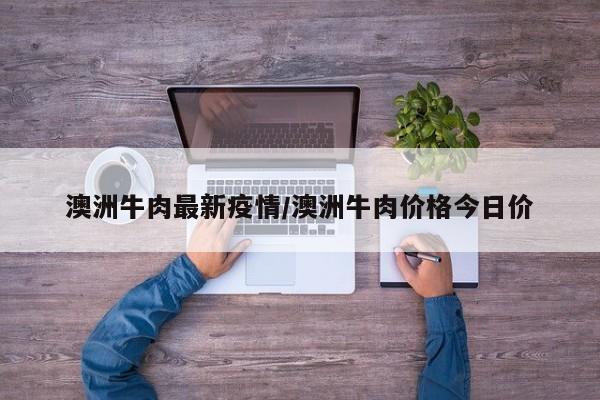 澳洲牛肉最新疫情/澳洲牛肉价格今日价