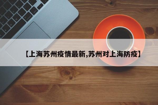 【上海苏州疫情最新,苏州对上海防疫】