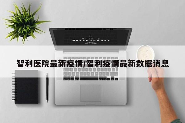 智利医院最新疫情/智利疫情最新数据消息