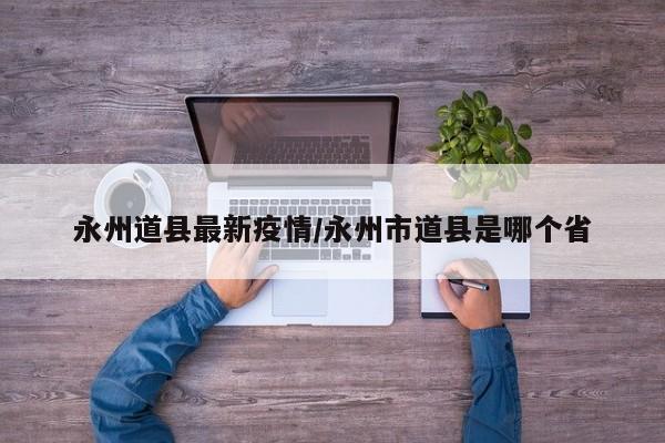 永州道县最新疫情/永州市道县是哪个省