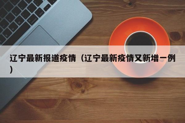 辽宁最新报道疫情（辽宁最新疫情又新增一例）
