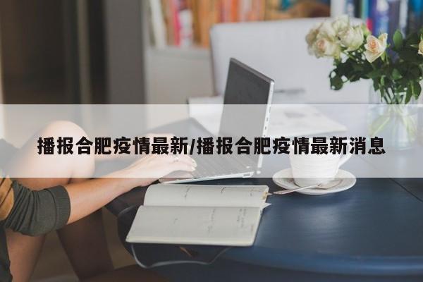 播报合肥疫情最新/播报合肥疫情最新消息