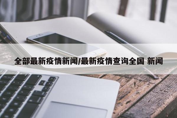 全部最新疫情新闻/最新疫情查询全国 新闻