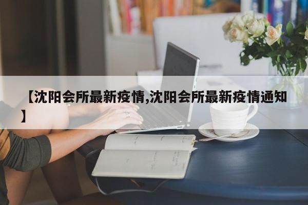 【沈阳会所最新疫情,沈阳会所最新疫情通知】