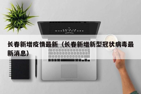 长春新增疫情最新（长春新增新型冠状病毒最新消息）