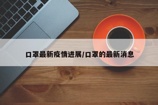 口罩最新疫情进展/口罩的最新消息