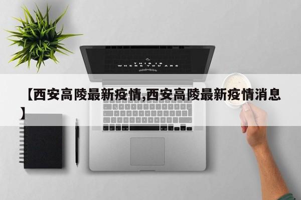 【西安高陵最新疫情,西安高陵最新疫情消息】