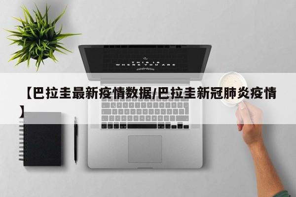 【巴拉圭最新疫情数据/巴拉圭新冠肺炎疫情】