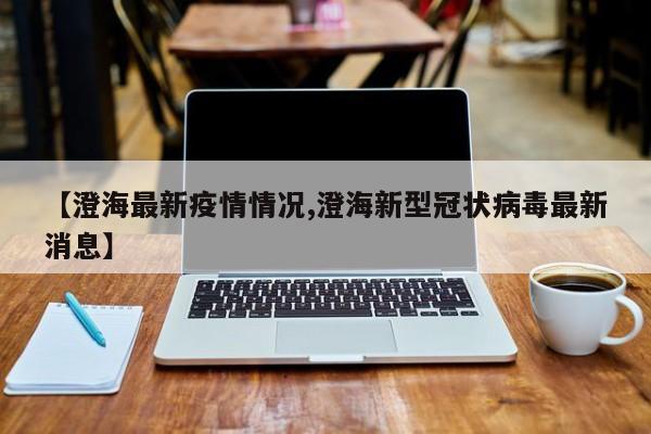 【澄海最新疫情情况,澄海新型冠状病毒最新消息】