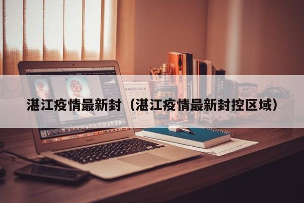 湛江疫情最新封（湛江疫情最新封控区域）