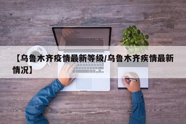 【乌鲁木齐疫情最新等级/乌鲁木齐疾情最新情况】