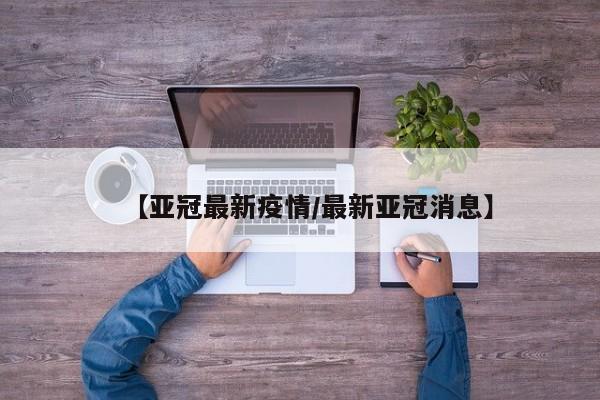 【亚冠最新疫情/最新亚冠消息】