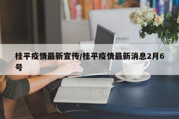 桂平疫情最新宣传/桂平疫情最新消息2月6号