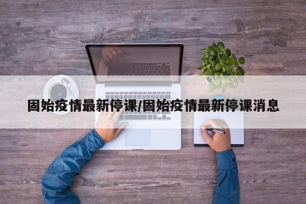 固始疫情最新停课/固始疫情最新停课消息
