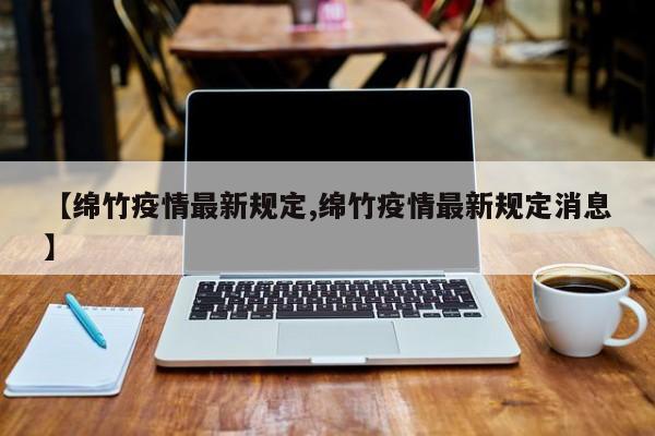 【绵竹疫情最新规定,绵竹疫情最新规定消息】