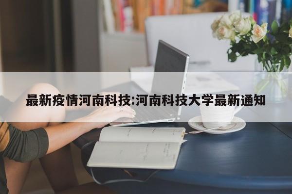 最新疫情河南科技:河南科技大学最新通知