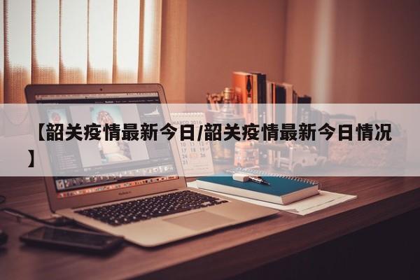 【韶关疫情最新今日/韶关疫情最新今日情况】
